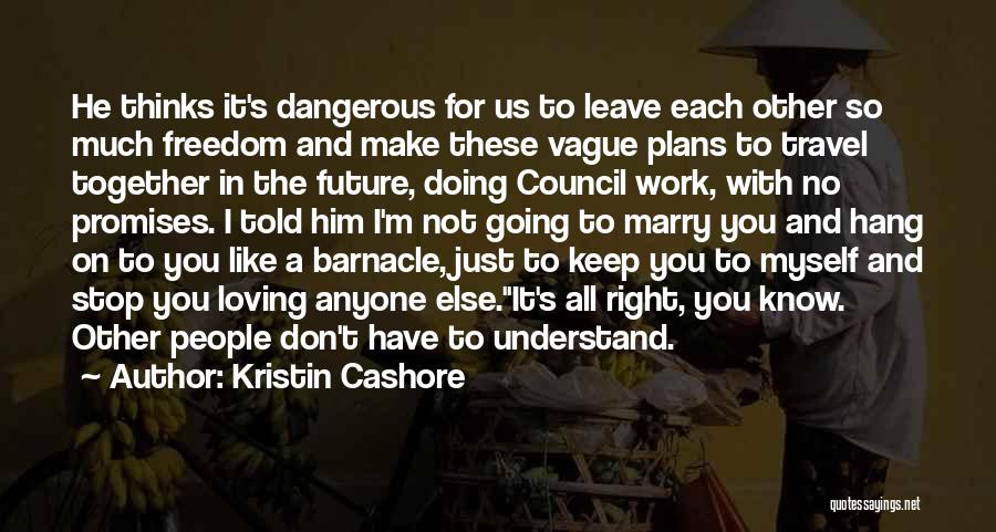 Kristin Cashore Quotes: He Thinks It's Dangerous For Us To Leave Each Other So Much Freedom And Make These Vague Plans To Travel