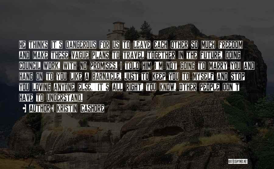 Kristin Cashore Quotes: He Thinks It's Dangerous For Us To Leave Each Other So Much Freedom And Make These Vague Plans To Travel