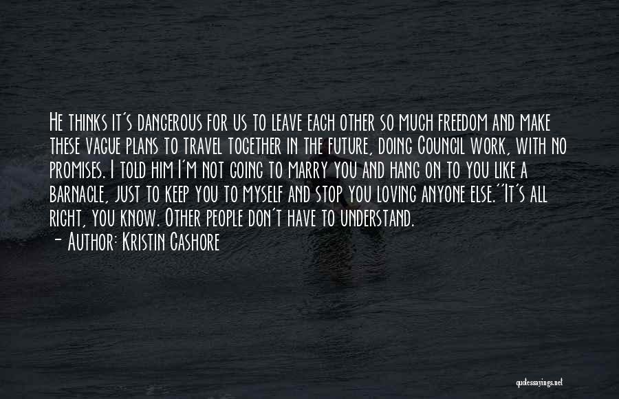 Kristin Cashore Quotes: He Thinks It's Dangerous For Us To Leave Each Other So Much Freedom And Make These Vague Plans To Travel