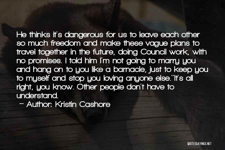 Kristin Cashore Quotes: He Thinks It's Dangerous For Us To Leave Each Other So Much Freedom And Make These Vague Plans To Travel