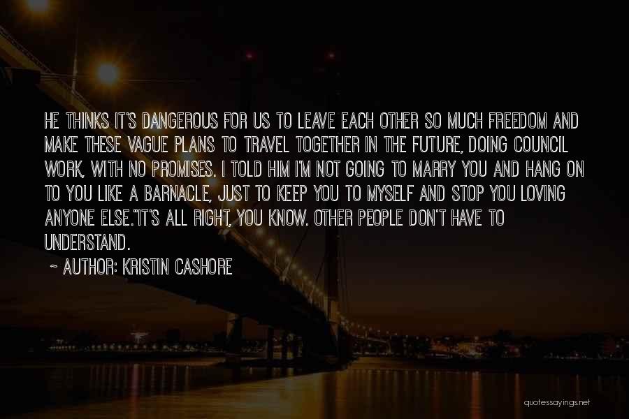 Kristin Cashore Quotes: He Thinks It's Dangerous For Us To Leave Each Other So Much Freedom And Make These Vague Plans To Travel