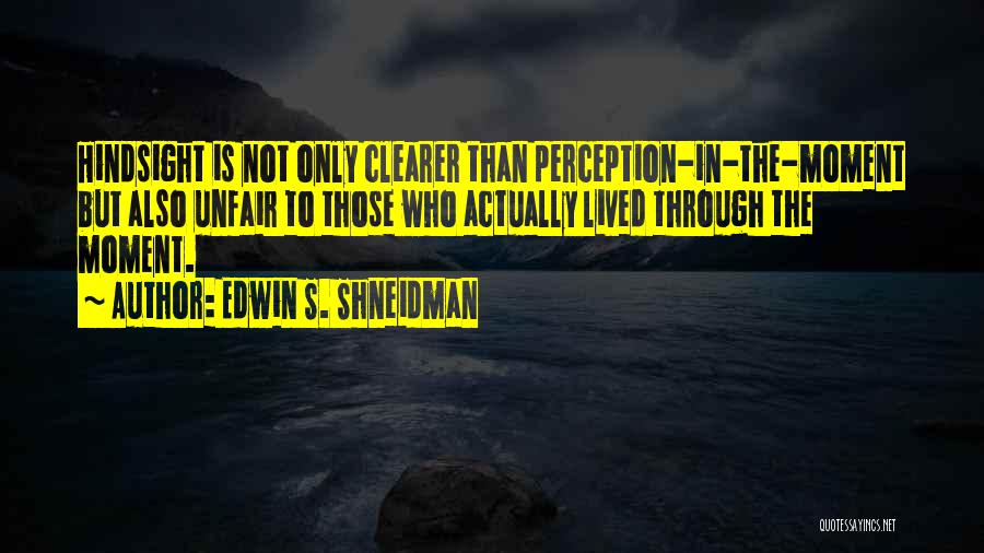 Edwin S. Shneidman Quotes: Hindsight Is Not Only Clearer Than Perception-in-the-moment But Also Unfair To Those Who Actually Lived Through The Moment.