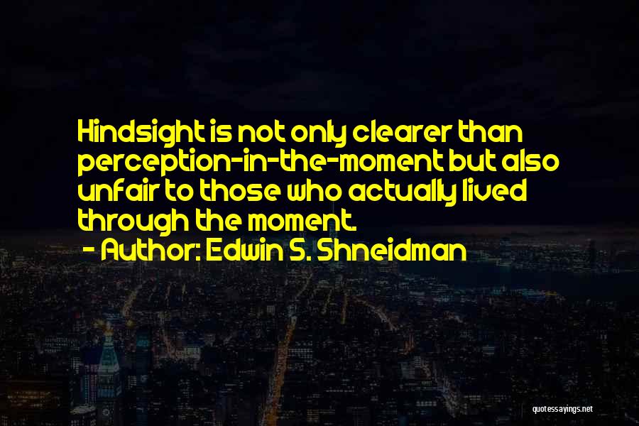 Edwin S. Shneidman Quotes: Hindsight Is Not Only Clearer Than Perception-in-the-moment But Also Unfair To Those Who Actually Lived Through The Moment.