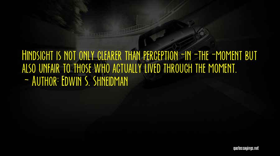 Edwin S. Shneidman Quotes: Hindsight Is Not Only Clearer Than Perception-in-the-moment But Also Unfair To Those Who Actually Lived Through The Moment.