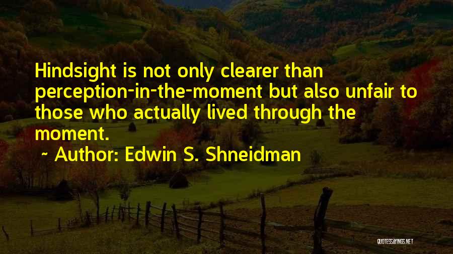 Edwin S. Shneidman Quotes: Hindsight Is Not Only Clearer Than Perception-in-the-moment But Also Unfair To Those Who Actually Lived Through The Moment.