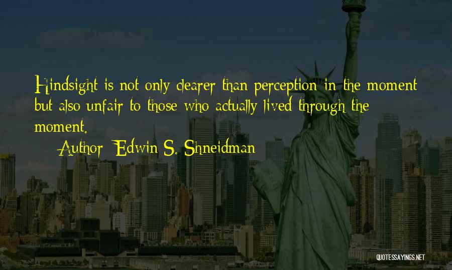 Edwin S. Shneidman Quotes: Hindsight Is Not Only Clearer Than Perception-in-the-moment But Also Unfair To Those Who Actually Lived Through The Moment.