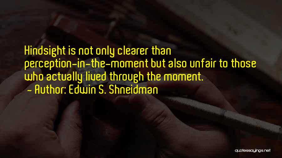 Edwin S. Shneidman Quotes: Hindsight Is Not Only Clearer Than Perception-in-the-moment But Also Unfair To Those Who Actually Lived Through The Moment.