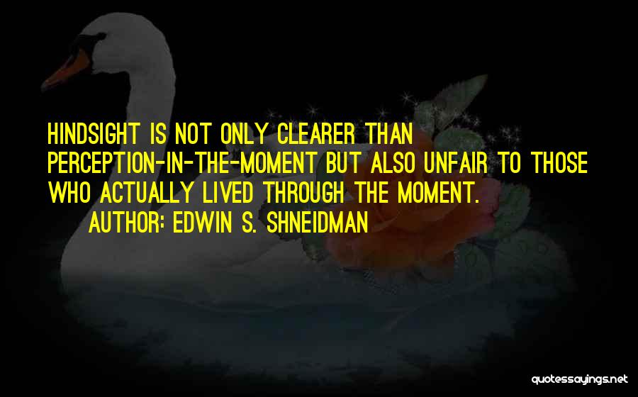 Edwin S. Shneidman Quotes: Hindsight Is Not Only Clearer Than Perception-in-the-moment But Also Unfair To Those Who Actually Lived Through The Moment.