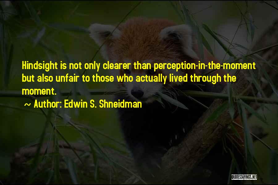 Edwin S. Shneidman Quotes: Hindsight Is Not Only Clearer Than Perception-in-the-moment But Also Unfair To Those Who Actually Lived Through The Moment.