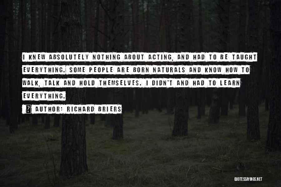 Richard Briers Quotes: I Knew Absolutely Nothing About Acting, And Had To Be Taught Everything. Some People Are Born Naturals And Know How