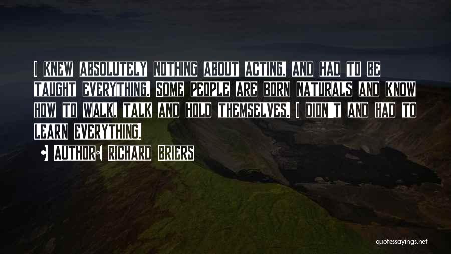 Richard Briers Quotes: I Knew Absolutely Nothing About Acting, And Had To Be Taught Everything. Some People Are Born Naturals And Know How