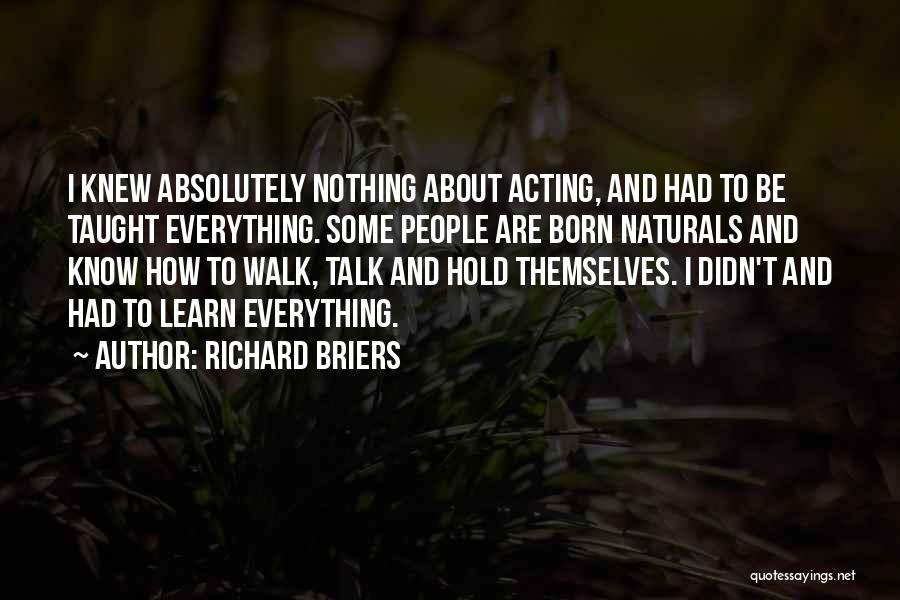 Richard Briers Quotes: I Knew Absolutely Nothing About Acting, And Had To Be Taught Everything. Some People Are Born Naturals And Know How