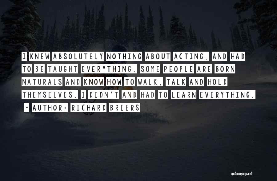 Richard Briers Quotes: I Knew Absolutely Nothing About Acting, And Had To Be Taught Everything. Some People Are Born Naturals And Know How