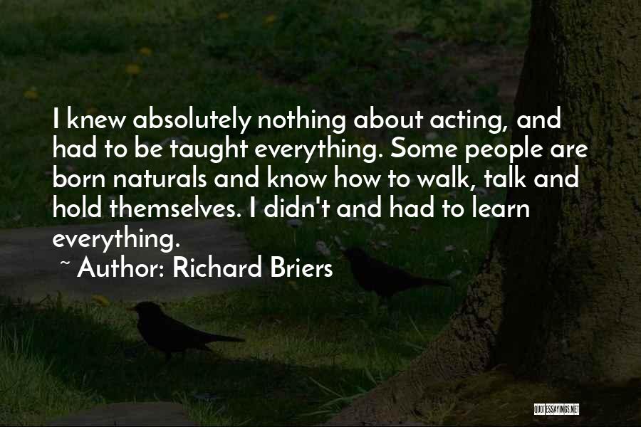 Richard Briers Quotes: I Knew Absolutely Nothing About Acting, And Had To Be Taught Everything. Some People Are Born Naturals And Know How