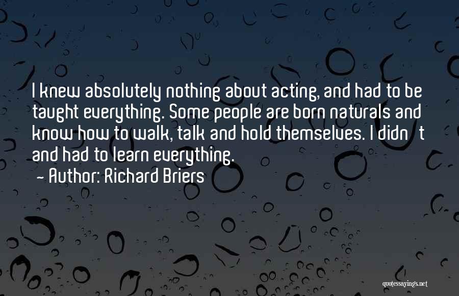 Richard Briers Quotes: I Knew Absolutely Nothing About Acting, And Had To Be Taught Everything. Some People Are Born Naturals And Know How