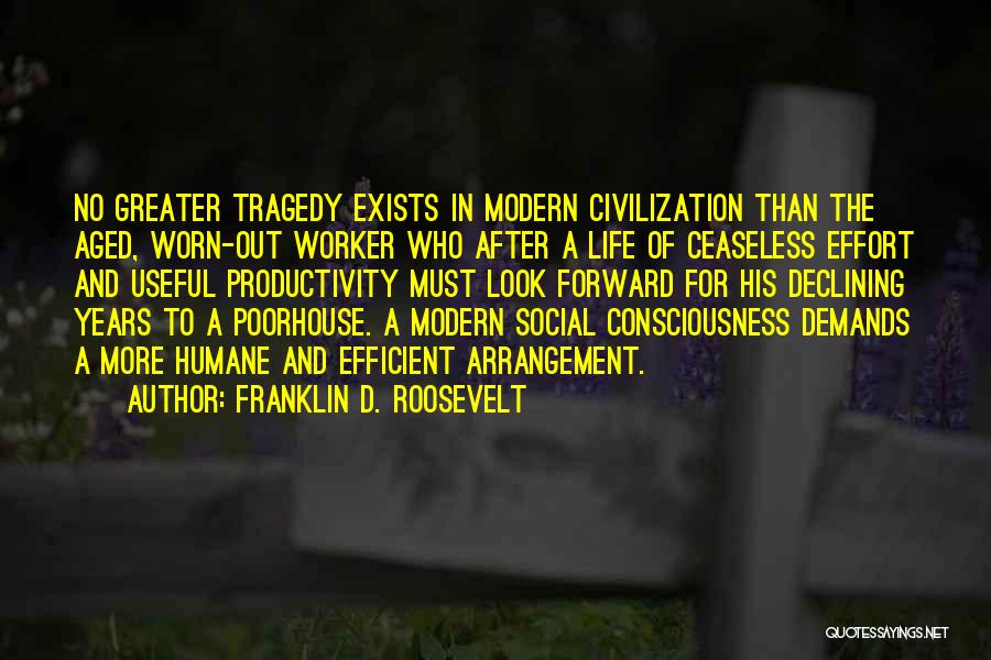 Franklin D. Roosevelt Quotes: No Greater Tragedy Exists In Modern Civilization Than The Aged, Worn-out Worker Who After A Life Of Ceaseless Effort And