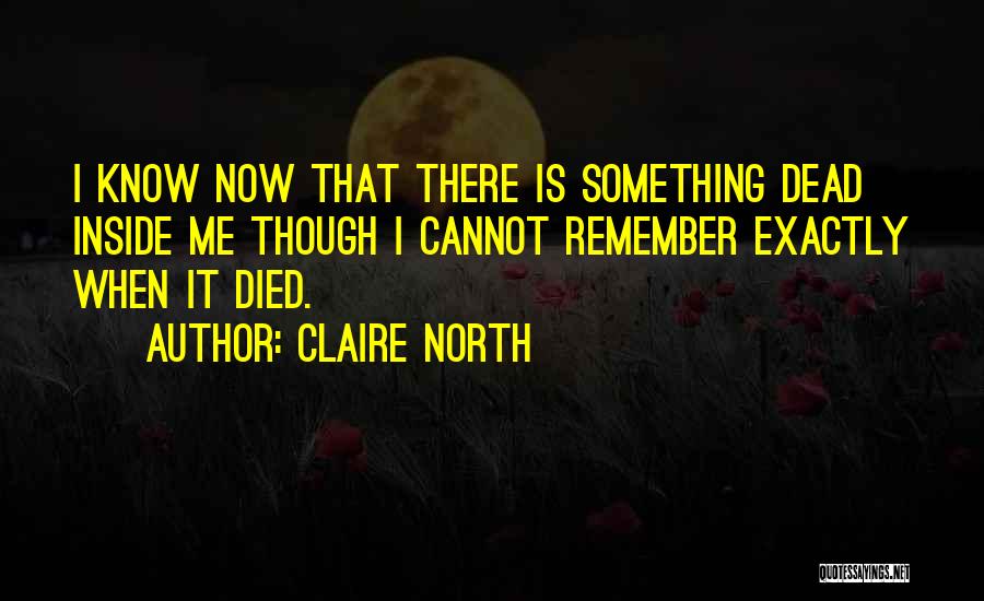 Claire North Quotes: I Know Now That There Is Something Dead Inside Me Though I Cannot Remember Exactly When It Died.