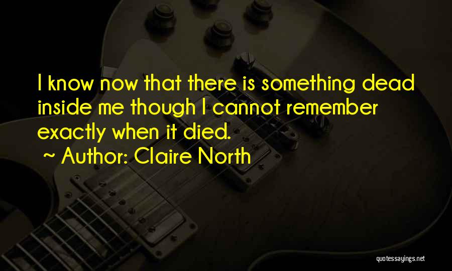 Claire North Quotes: I Know Now That There Is Something Dead Inside Me Though I Cannot Remember Exactly When It Died.