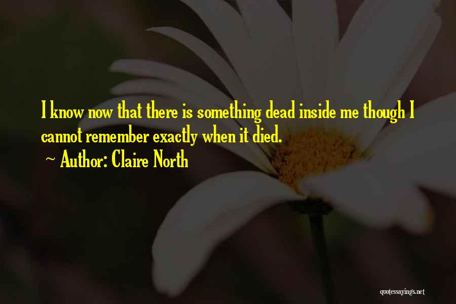 Claire North Quotes: I Know Now That There Is Something Dead Inside Me Though I Cannot Remember Exactly When It Died.