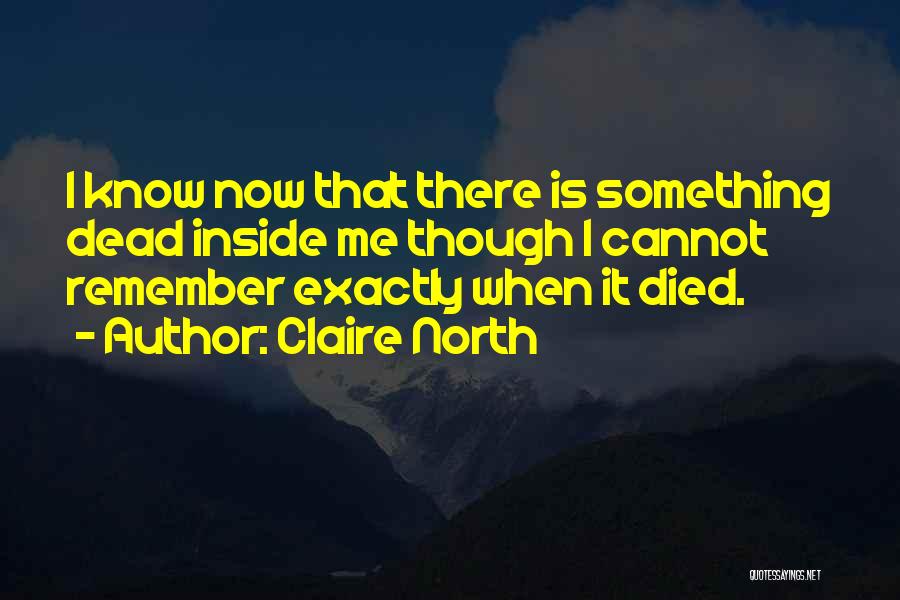 Claire North Quotes: I Know Now That There Is Something Dead Inside Me Though I Cannot Remember Exactly When It Died.