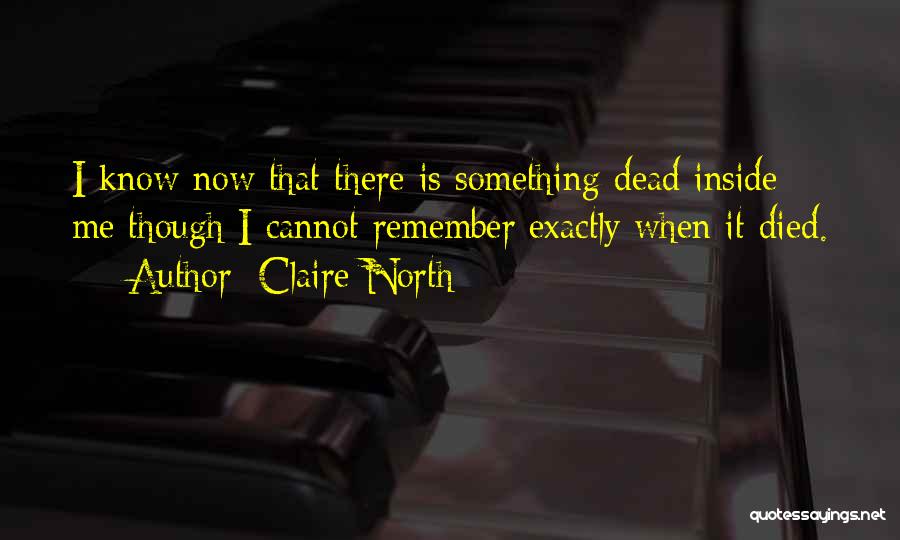 Claire North Quotes: I Know Now That There Is Something Dead Inside Me Though I Cannot Remember Exactly When It Died.