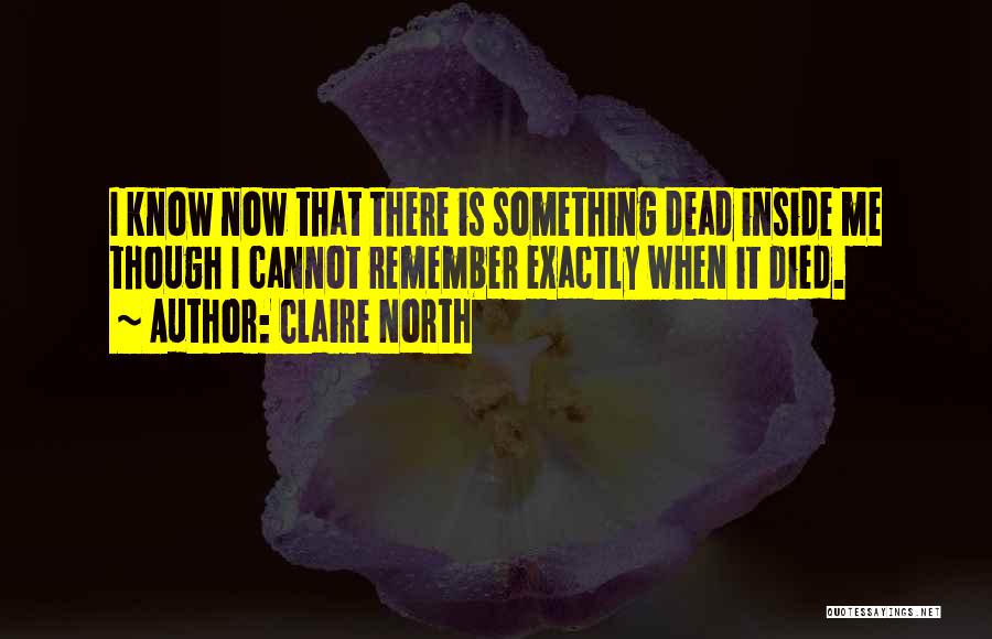 Claire North Quotes: I Know Now That There Is Something Dead Inside Me Though I Cannot Remember Exactly When It Died.