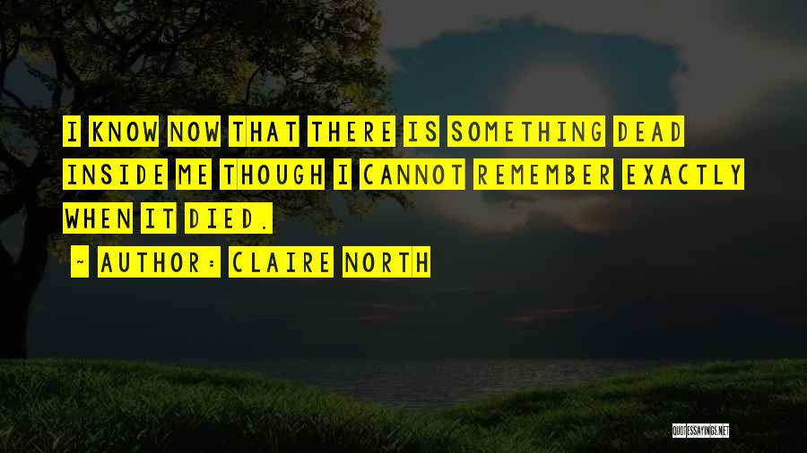 Claire North Quotes: I Know Now That There Is Something Dead Inside Me Though I Cannot Remember Exactly When It Died.
