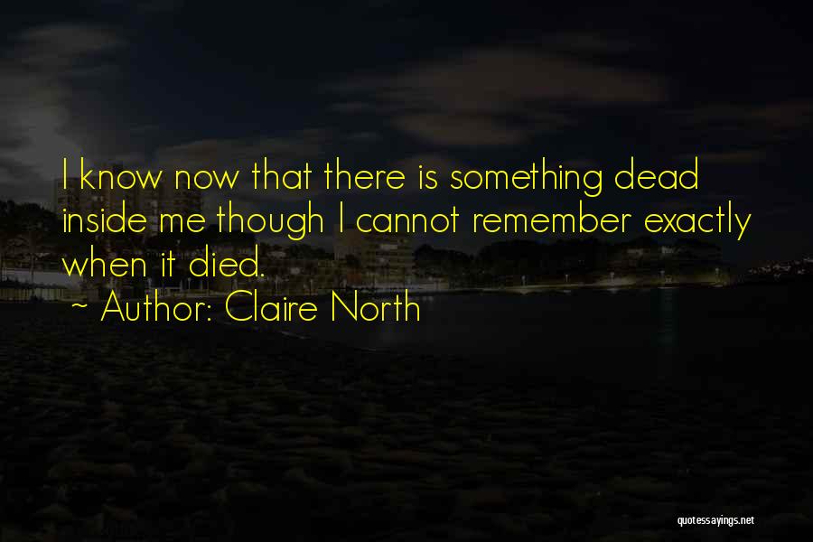 Claire North Quotes: I Know Now That There Is Something Dead Inside Me Though I Cannot Remember Exactly When It Died.