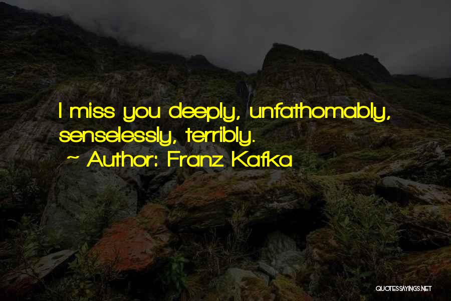 Franz Kafka Quotes: I Miss You Deeply, Unfathomably, Senselessly, Terribly.
