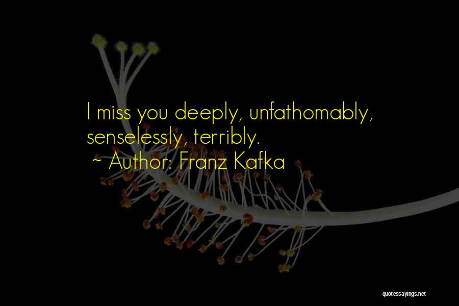 Franz Kafka Quotes: I Miss You Deeply, Unfathomably, Senselessly, Terribly.