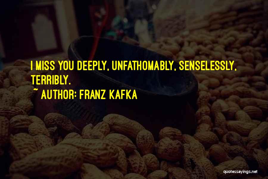 Franz Kafka Quotes: I Miss You Deeply, Unfathomably, Senselessly, Terribly.