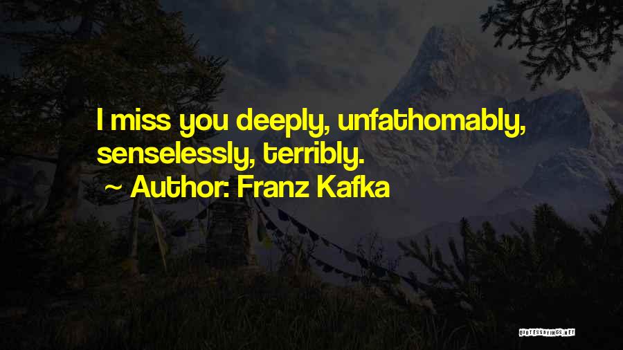 Franz Kafka Quotes: I Miss You Deeply, Unfathomably, Senselessly, Terribly.