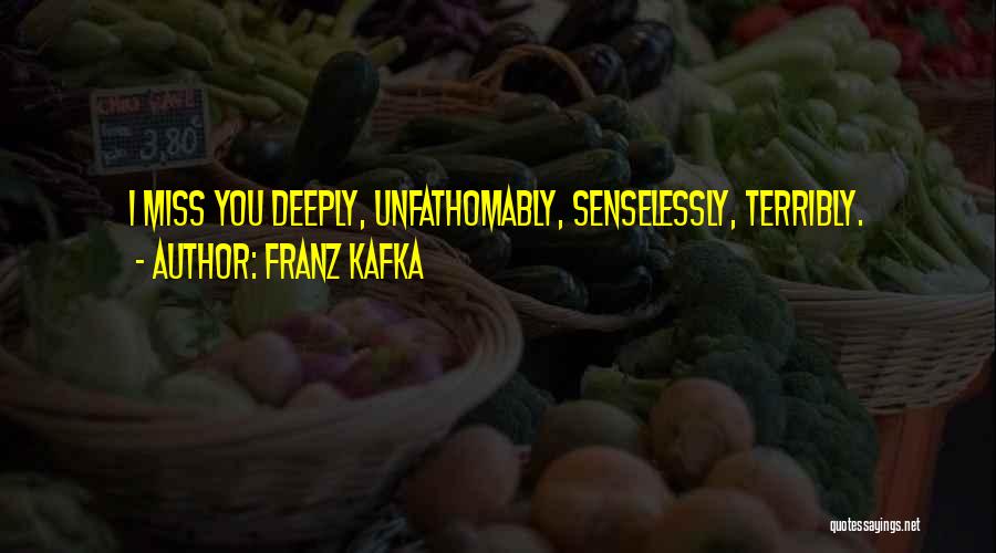 Franz Kafka Quotes: I Miss You Deeply, Unfathomably, Senselessly, Terribly.