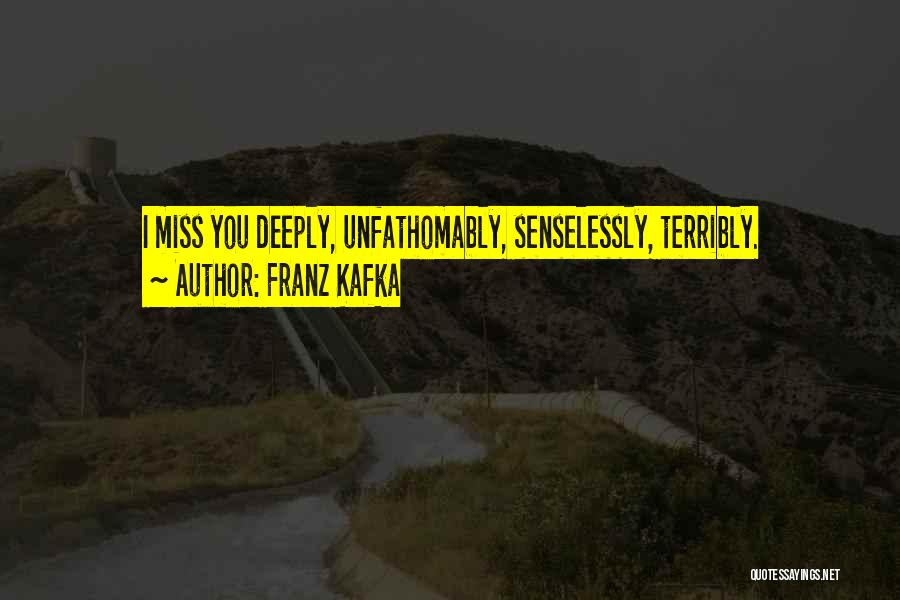Franz Kafka Quotes: I Miss You Deeply, Unfathomably, Senselessly, Terribly.