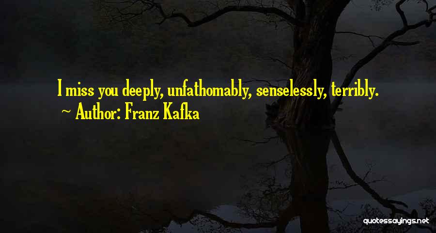 Franz Kafka Quotes: I Miss You Deeply, Unfathomably, Senselessly, Terribly.