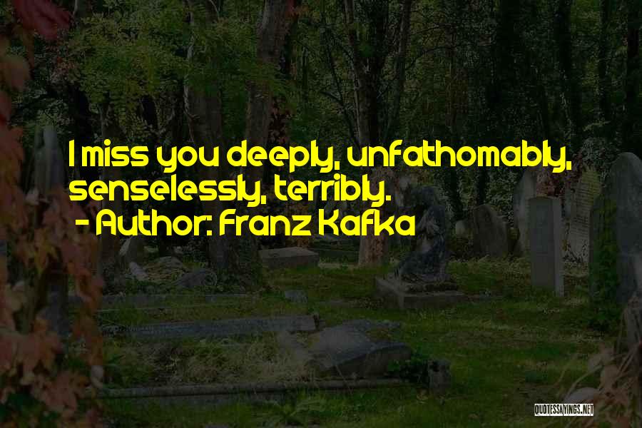 Franz Kafka Quotes: I Miss You Deeply, Unfathomably, Senselessly, Terribly.