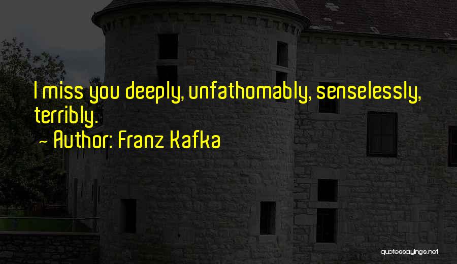 Franz Kafka Quotes: I Miss You Deeply, Unfathomably, Senselessly, Terribly.