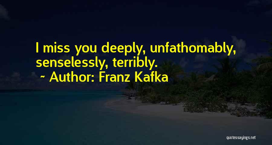 Franz Kafka Quotes: I Miss You Deeply, Unfathomably, Senselessly, Terribly.