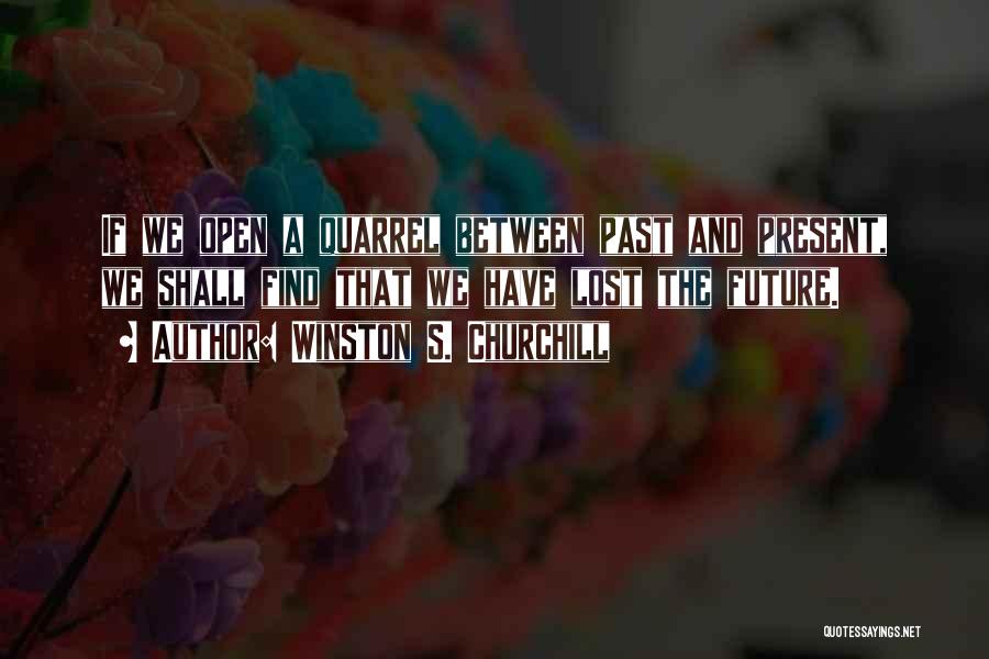 Winston S. Churchill Quotes: If We Open A Quarrel Between Past And Present, We Shall Find That We Have Lost The Future.