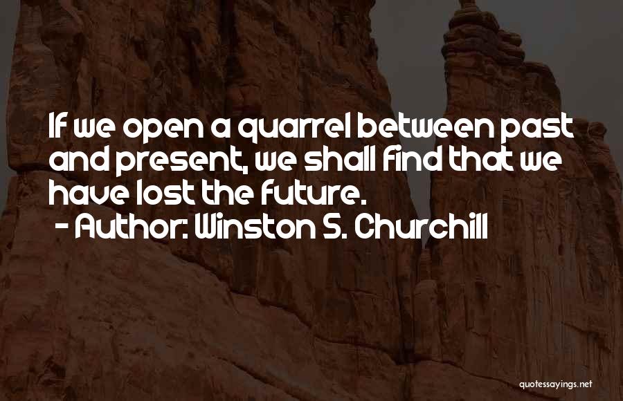 Winston S. Churchill Quotes: If We Open A Quarrel Between Past And Present, We Shall Find That We Have Lost The Future.