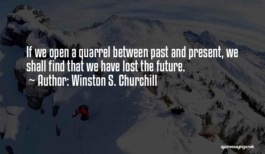 Winston S. Churchill Quotes: If We Open A Quarrel Between Past And Present, We Shall Find That We Have Lost The Future.