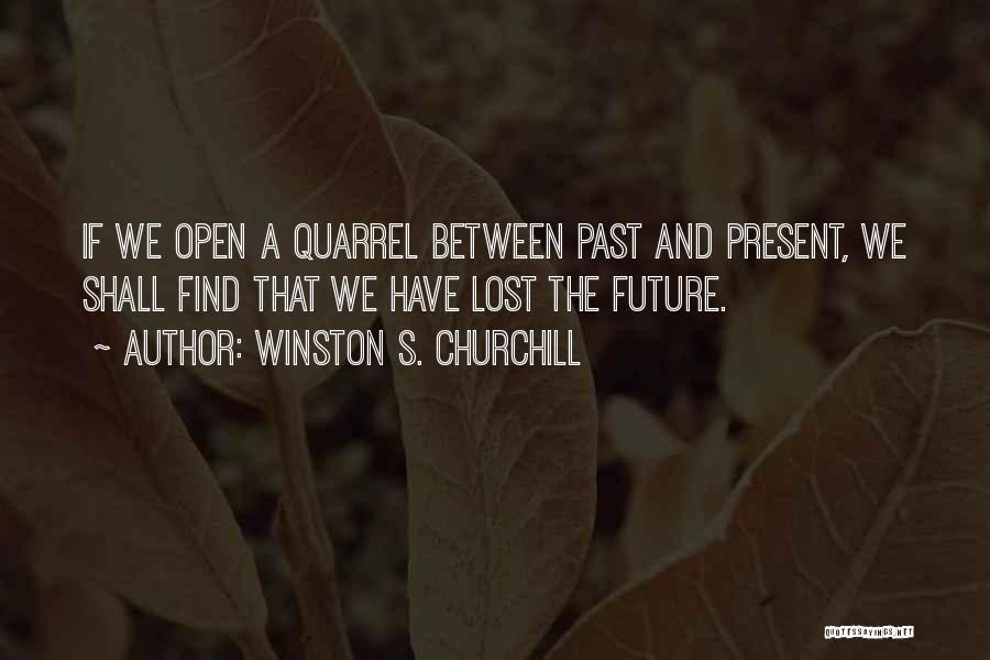 Winston S. Churchill Quotes: If We Open A Quarrel Between Past And Present, We Shall Find That We Have Lost The Future.