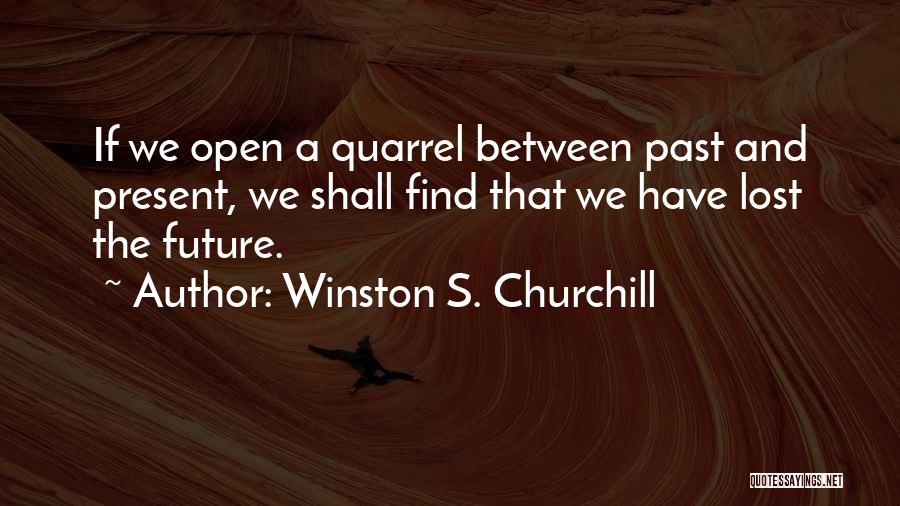 Winston S. Churchill Quotes: If We Open A Quarrel Between Past And Present, We Shall Find That We Have Lost The Future.