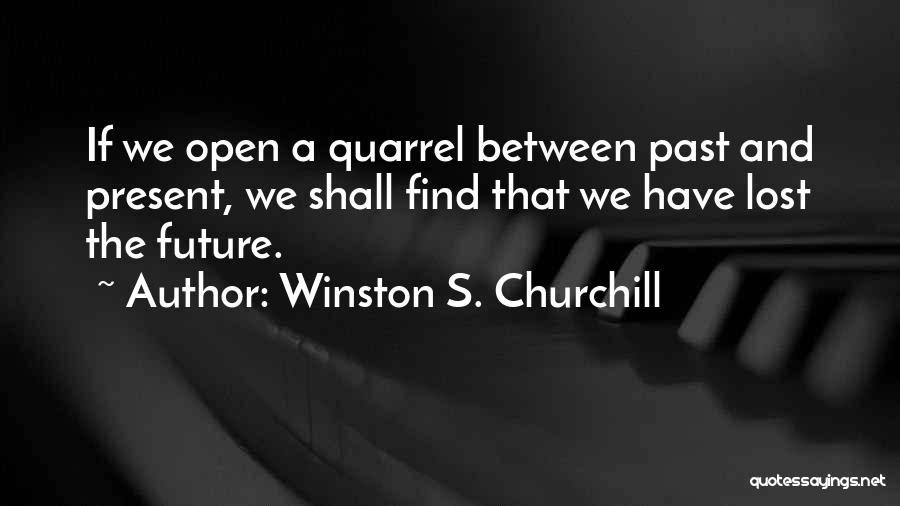 Winston S. Churchill Quotes: If We Open A Quarrel Between Past And Present, We Shall Find That We Have Lost The Future.