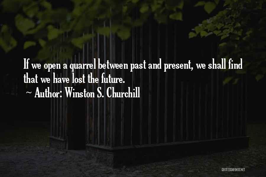 Winston S. Churchill Quotes: If We Open A Quarrel Between Past And Present, We Shall Find That We Have Lost The Future.