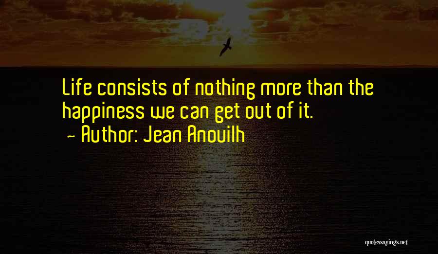 Jean Anouilh Quotes: Life Consists Of Nothing More Than The Happiness We Can Get Out Of It.