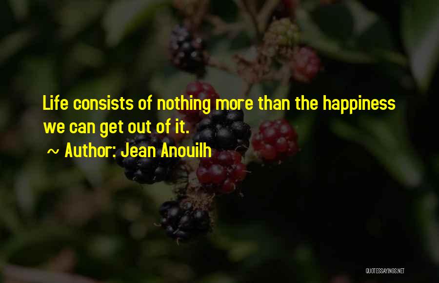 Jean Anouilh Quotes: Life Consists Of Nothing More Than The Happiness We Can Get Out Of It.