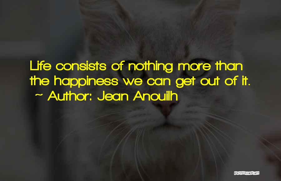 Jean Anouilh Quotes: Life Consists Of Nothing More Than The Happiness We Can Get Out Of It.