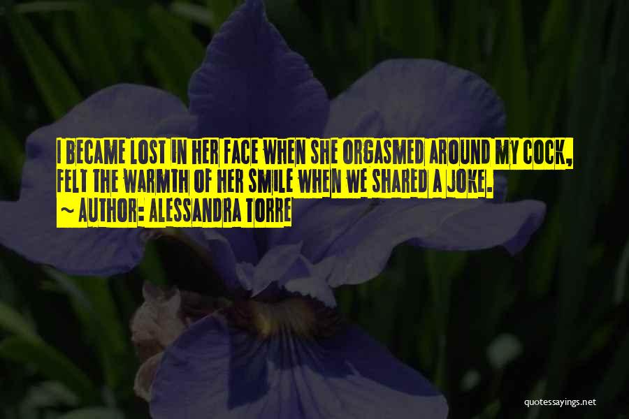 Alessandra Torre Quotes: I Became Lost In Her Face When She Orgasmed Around My Cock, Felt The Warmth Of Her Smile When We