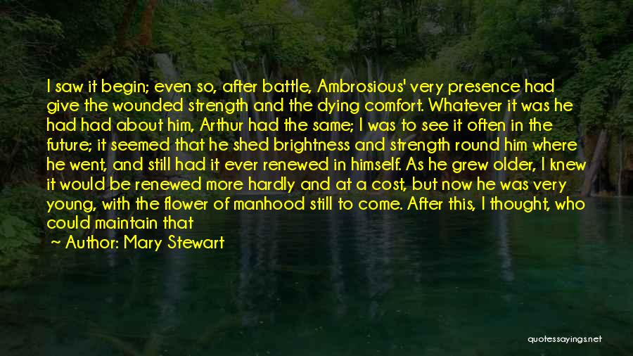 Mary Stewart Quotes: I Saw It Begin; Even So, After Battle, Ambrosious' Very Presence Had Give The Wounded Strength And The Dying Comfort.